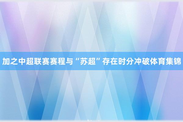 加之中超联赛赛程与“苏超”存在时分冲破体育集锦