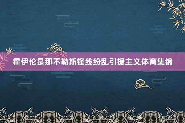 霍伊伦是那不勒斯锋线纷乱引援主义体育集锦