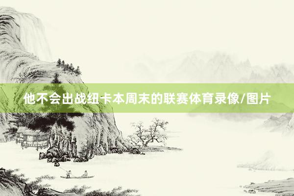 他不会出战纽卡本周末的联赛体育录像/图片
