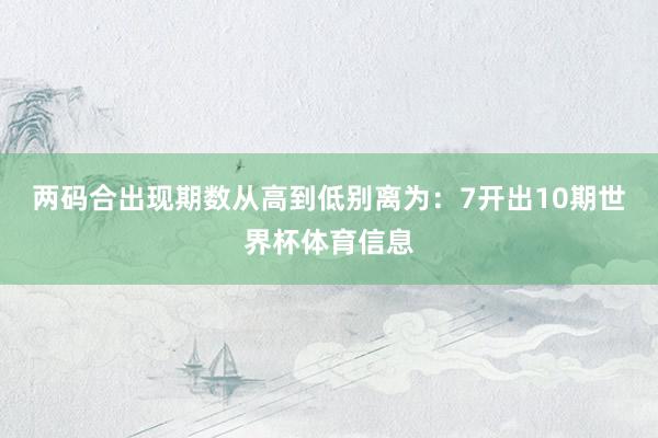 两码合出现期数从高到低别离为:7开出10期世界杯体育信息