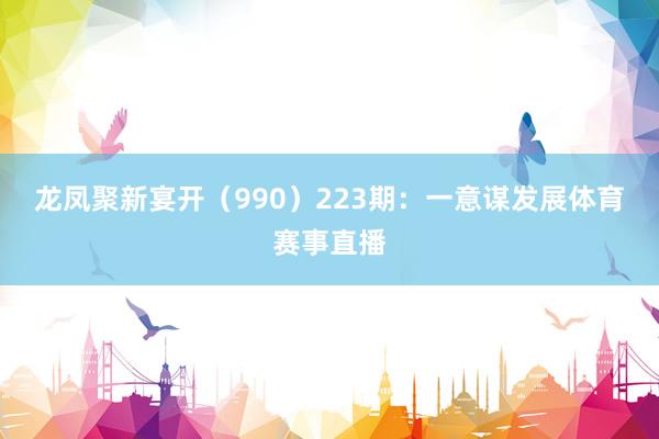 龙凤聚新宴开（990）　　223期：一意谋发展体育赛事直播