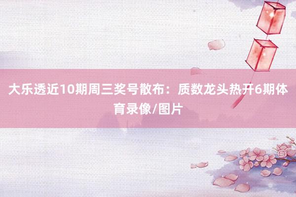 大乐透近10期周三奖号散布：质数龙头热开6期体育录像/图片