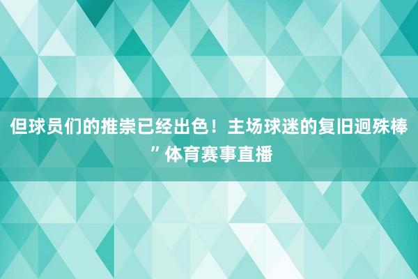 但球员们的推崇已经出色！主场球迷的复旧迥殊棒 ”体育赛事直播