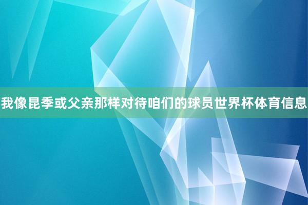 我像昆季或父亲那样对待咱们的球员世界杯体育信息