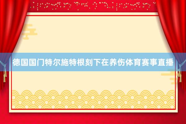 德国国门特尔施特根刻下在养伤体育赛事直播