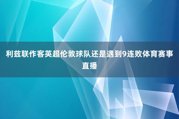 利兹联作客英超伦敦球队还是遇到9连败体育赛事直播