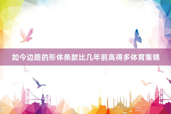 如今边路的形体条款比几年前高得多体育集锦