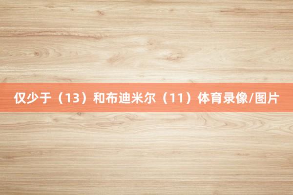 仅少于（13）和布迪米尔（11）体育录像/图片