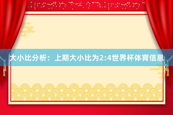 大小比分析：上期大小比为2:4世界杯体育信息