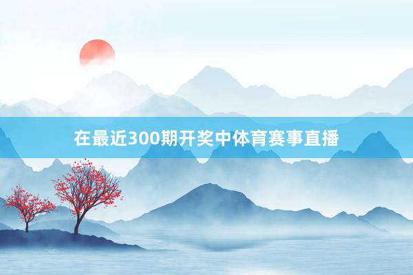 在最近300期开奖中体育赛事直播