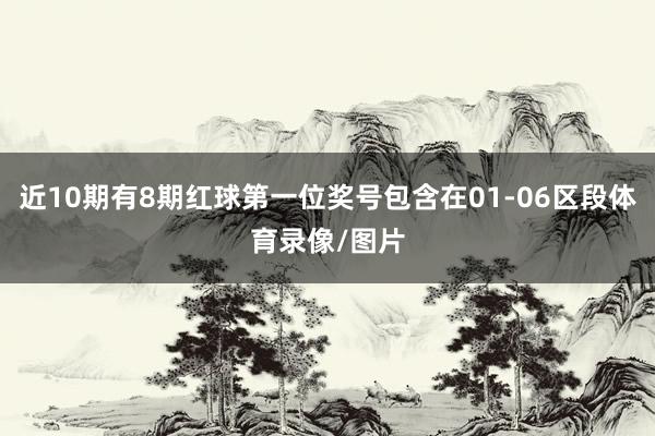 近10期有8期红球第一位奖号包含在01-06区段体育录像/图片