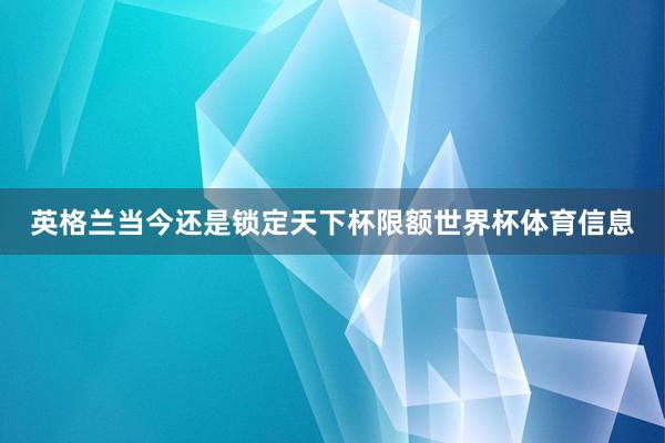 英格兰当今还是锁定天下杯限额世界杯体育信息