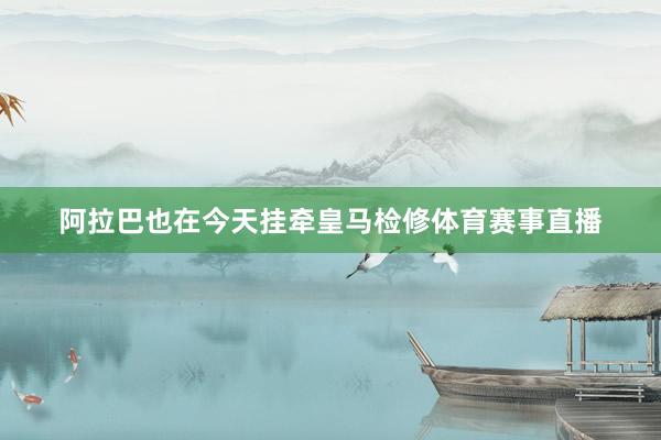 阿拉巴也在今天挂牵皇马检修体育赛事直播