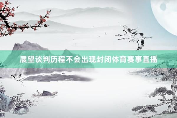 展望谈判历程不会出现封闭体育赛事直播