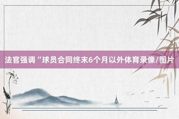 法官强调“球员合同终末6个月以外体育录像/图片