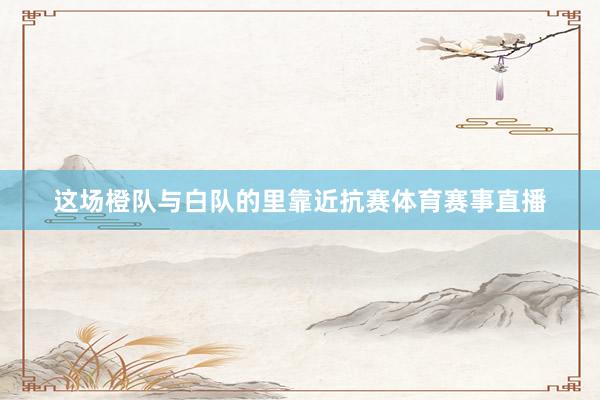 这场橙队与白队的里靠近抗赛体育赛事直播