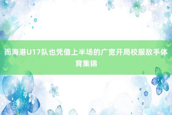 而海港U17队也凭借上半场的广宽开局校服敌手体育集锦
