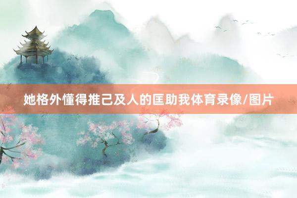 她格外懂得推己及人的匡助我体育录像/图片