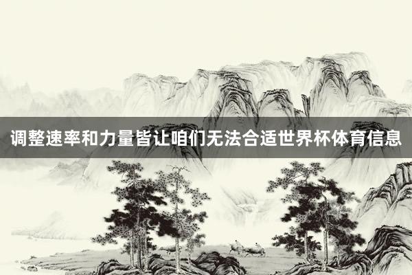 调整速率和力量皆让咱们无法合适世界杯体育信息