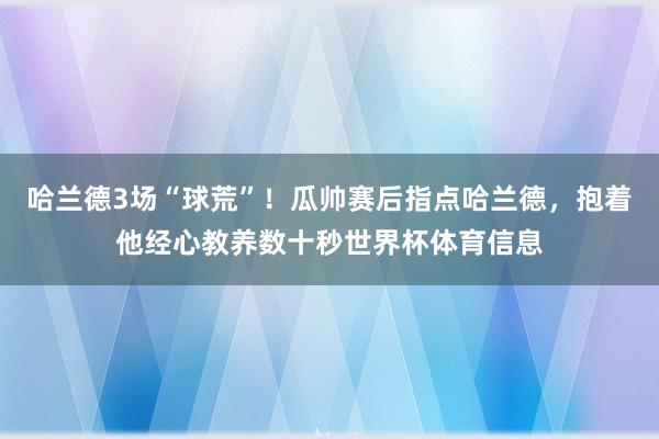 哈兰德3场“球荒”！瓜帅赛后指点哈兰德，抱着他经心教养数十秒世界杯体育信息