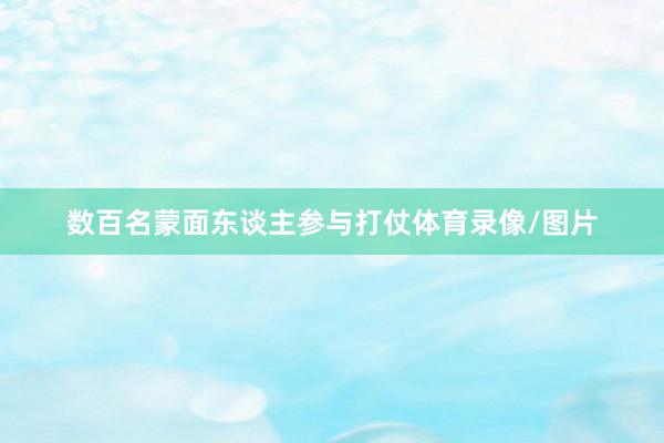数百名蒙面东谈主参与打仗体育录像/图片
