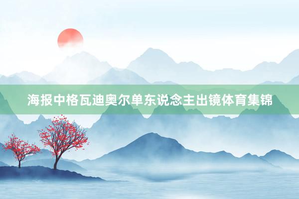 海报中格瓦迪奥尔单东说念主出镜体育集锦