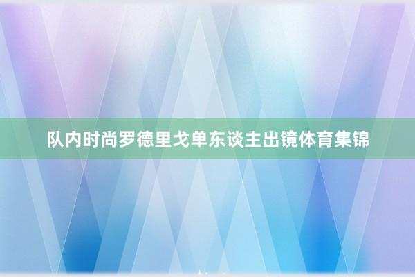 队内时尚罗德里戈单东谈主出镜体育集锦