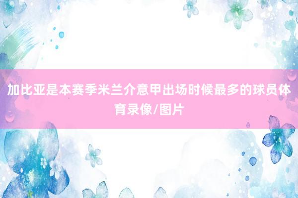 加比亚是本赛季米兰介意甲出场时候最多的球员体育录像/图片