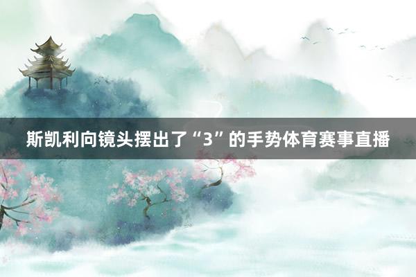 斯凯利向镜头摆出了“3”的手势体育赛事直播