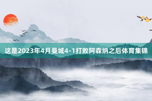 这是2023年4月曼城4-1打败阿森纳之后体育集锦