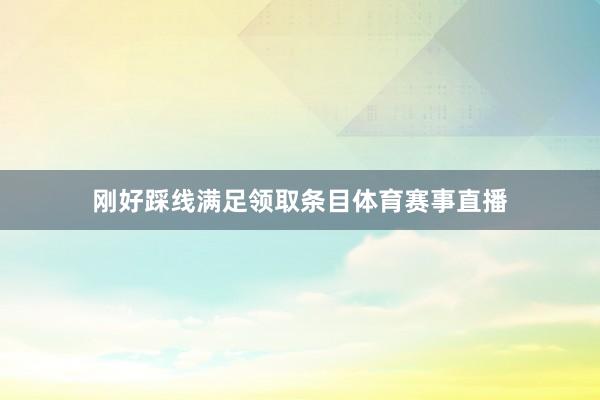 刚好踩线满足领取条目体育赛事直播