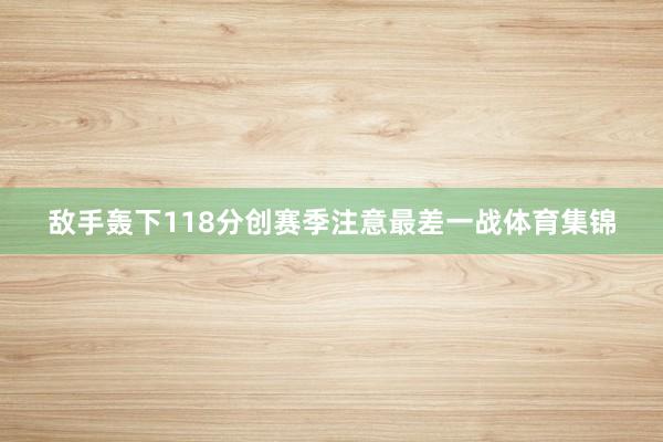 敌手轰下118分创赛季注意最差一战体育集锦