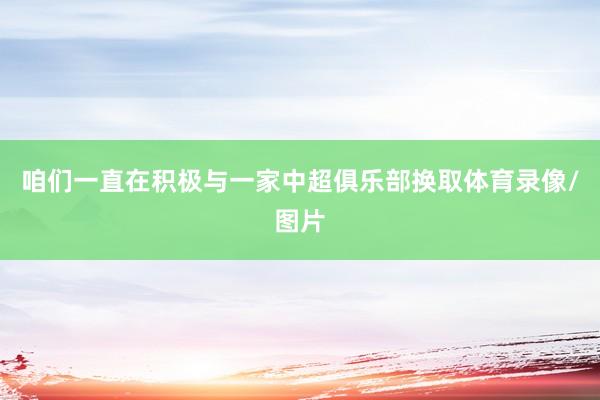 咱们一直在积极与一家中超俱乐部换取体育录像/图片