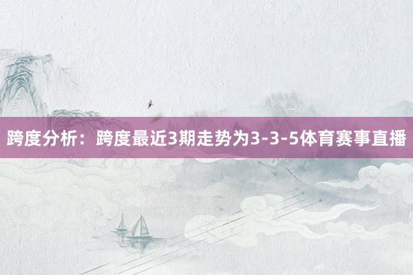 跨度分析：跨度最近3期走势为3-3-5体育赛事直播