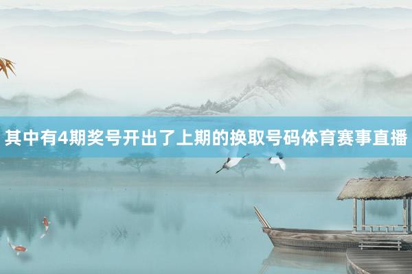 其中有4期奖号开出了上期的换取号码体育赛事直播