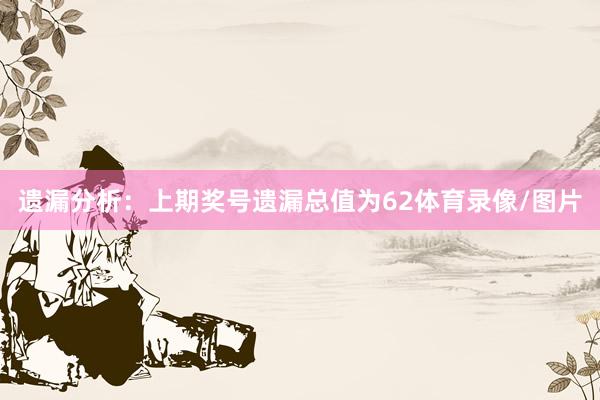 遗漏分析：上期奖号遗漏总值为62体育录像/图片