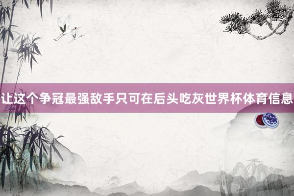 让这个争冠最强敌手只可在后头吃灰世界杯体育信息