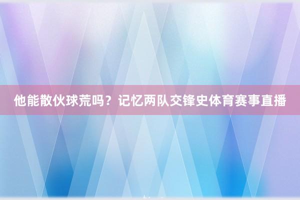他能散伙球荒吗?记忆两队交锋史体育赛事直播