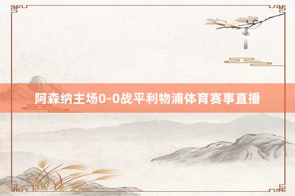 阿森纳主场0-0战平利物浦体育赛事直播