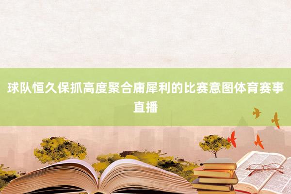 球队恒久保抓高度聚合庸犀利的比赛意图体育赛事直播