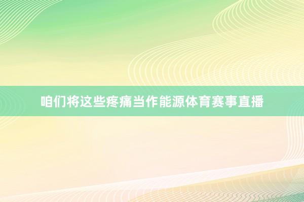 咱们将这些疼痛当作能源体育赛事直播
