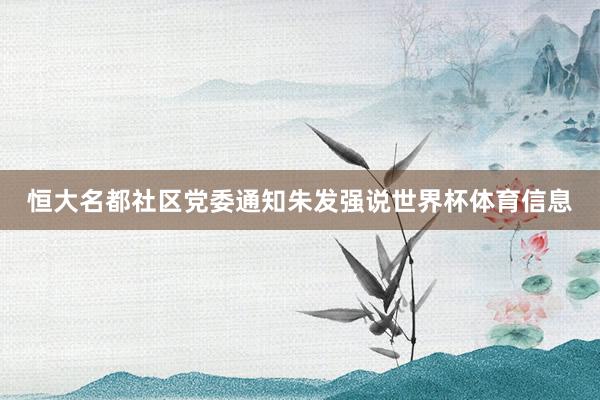 恒大名都社区党委通知朱发强说世界杯体育信息
