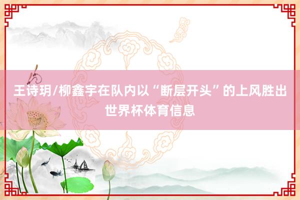王诗玥/柳鑫宇在队内以“断层开头”的上风胜出世界杯体育信息