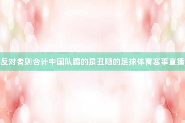 反对者则合计中国队踢的是丑陋的足球体育赛事直播