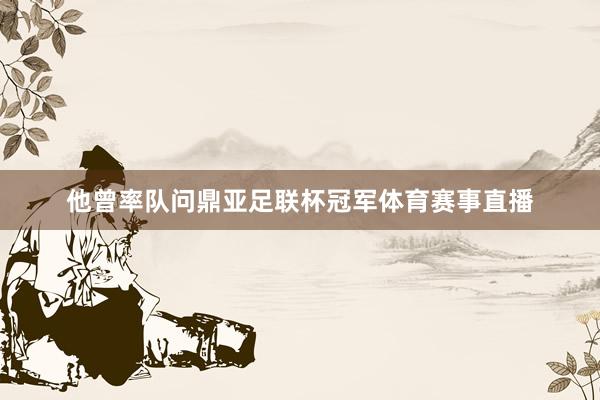 他曾率队问鼎亚足联杯冠军体育赛事直播
