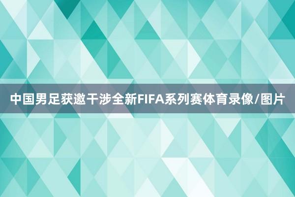 中国男足获邀干涉全新FIFA系列赛体育录像/图片