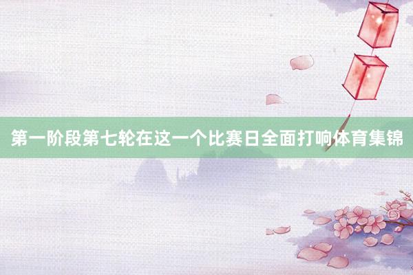 第一阶段第七轮在这一个比赛日全面打响体育集锦
