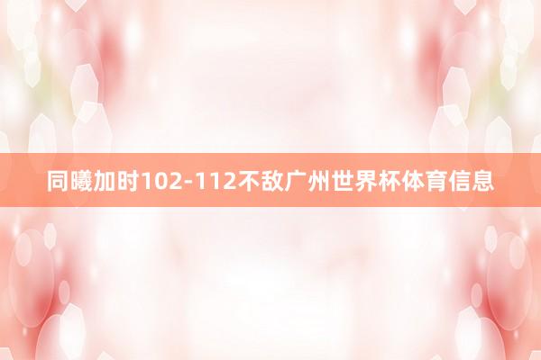 同曦加时102-112不敌广州世界杯体育信息