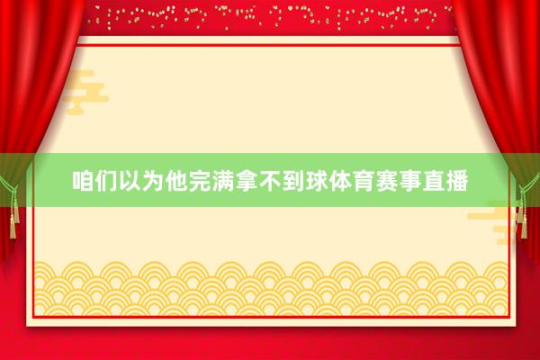 咱们以为他完满拿不到球体育赛事直播