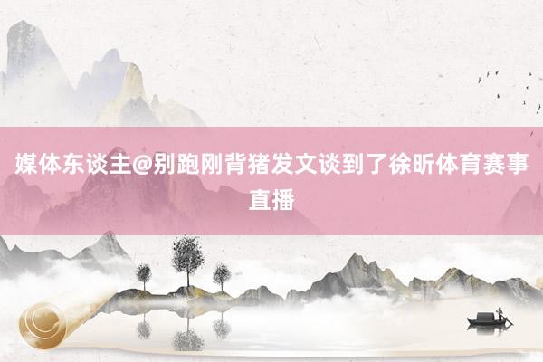 媒体东谈主@别跑刚背猪发文谈到了徐昕体育赛事直播